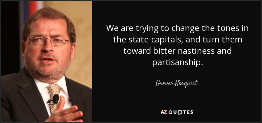 We are trying to change the tones in the state capitals, and turn them toward bitter nastiness and partisanship. - Grover Norquist