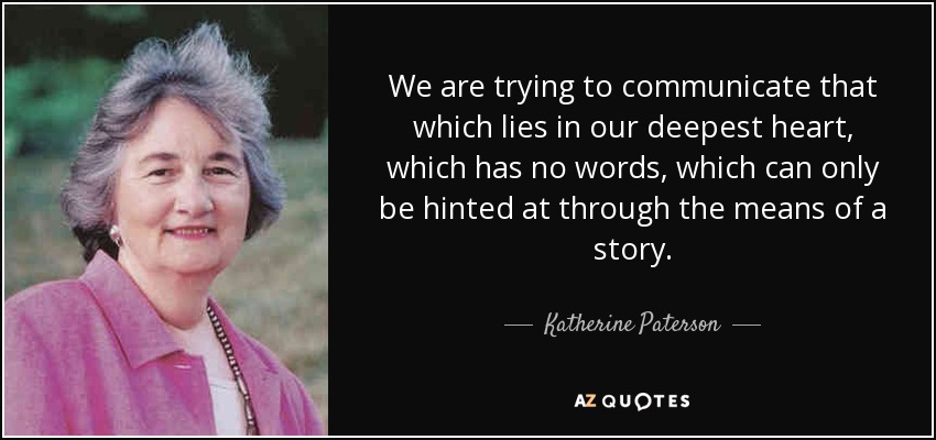 We are trying to communicate that which lies in our deepest heart, which has no words, which can only be hinted at through the means of a story. - Katherine Paterson