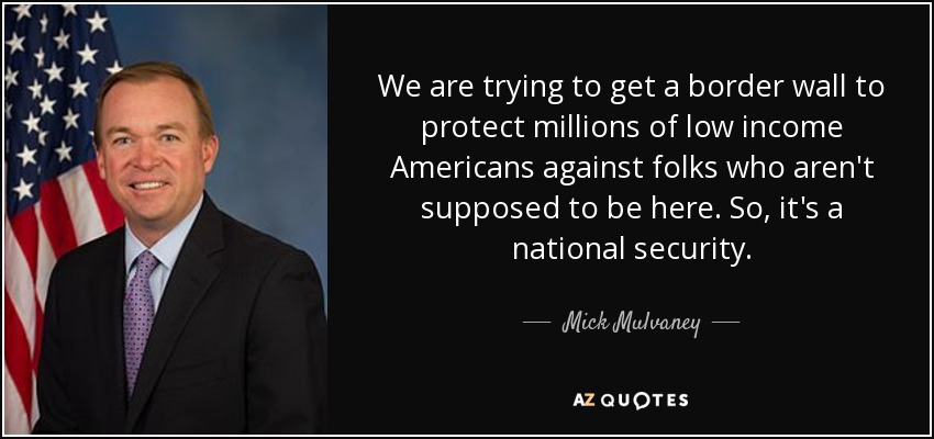 We are trying to get a border wall to protect millions of low income Americans against folks who aren't supposed to be here. So, it's a national security. - Mick Mulvaney