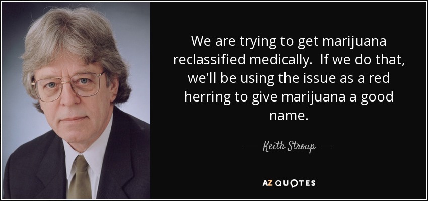 We are trying to get marijuana reclassified medically. If we do that, we'll be using the issue as a red herring to give marijuana a good name. - Keith Stroup