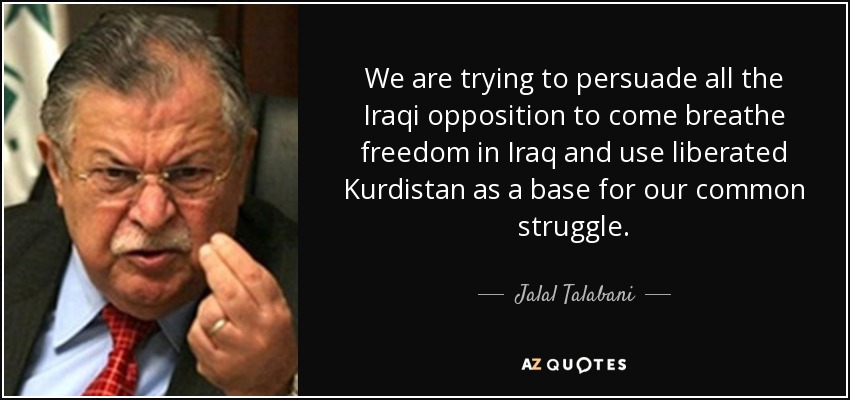 We are trying to persuade all the Iraqi opposition to come breathe freedom in Iraq and use liberated Kurdistan as a base for our common struggle. - Jalal Talabani
