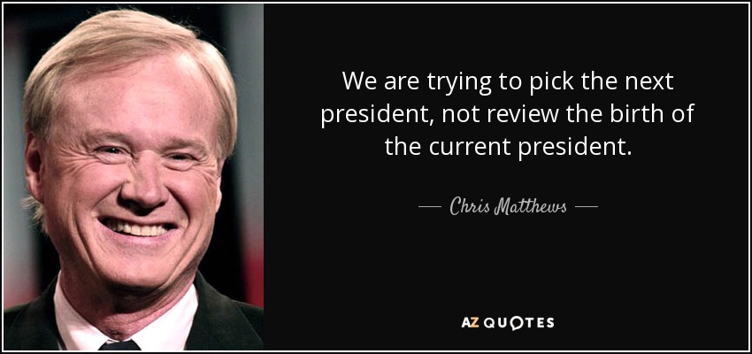 We are trying to pick the next president, not review the birth of the current president. - Chris Matthews