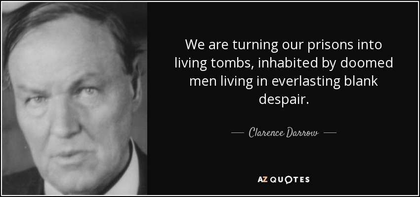 We are turning our prisons into living tombs, inhabited by doomed men living in everlasting blank despair. - Clarence Darrow