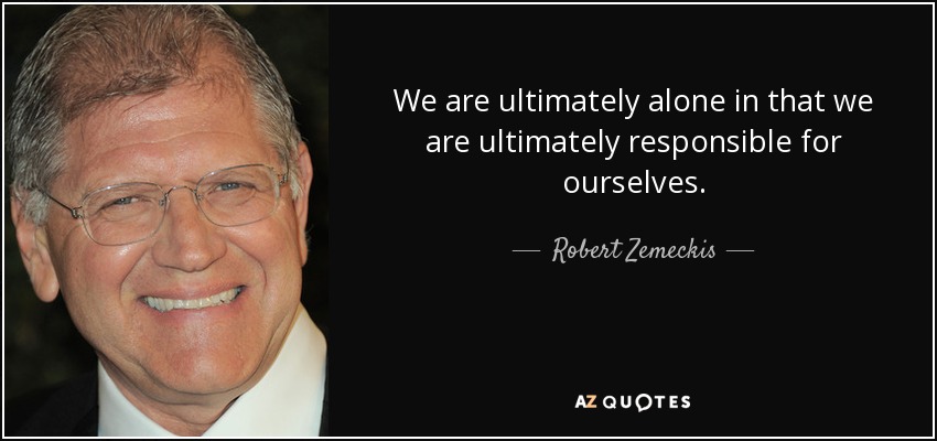 We are ultimately alone in that we are ultimately responsible for ourselves. - Robert Zemeckis