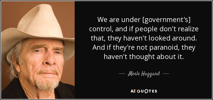 We are under [government's] control, and if people don't realize that, they haven't looked around. And if they're not paranoid, they haven't thought about it. - Merle Haggard