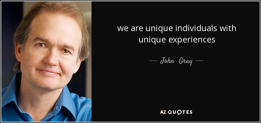 we are unique individuals with unique experiences - John  Gray