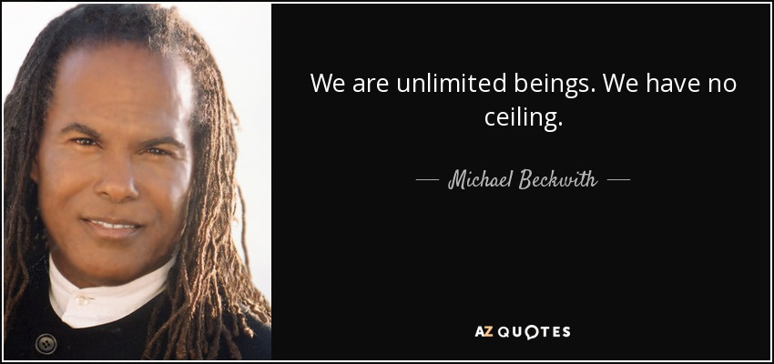 We are unlimited beings. We have no ceiling. - Michael Beckwith