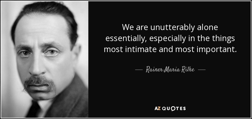We are unutterably alone essentially, especially in the things most intimate and most important. - Rainer Maria Rilke