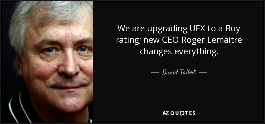 We are upgrading UEX to a Buy rating; new CEO Roger Lemaitre changes everything. - David Talbot