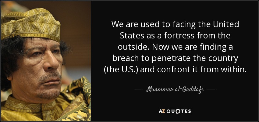 We are used to facing the United States as a fortress from the outside. Now we are finding a breach to penetrate the country (the U.S.) and confront it from within. - Muammar al-Gaddafi