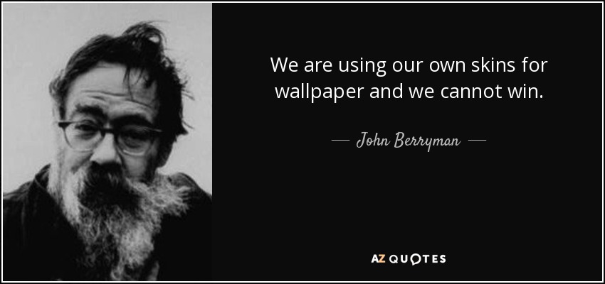 We are using our own skins for wallpaper and we cannot win. - John Berryman