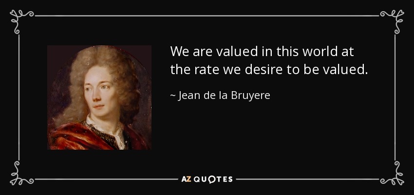 We are valued in this world at the rate we desire to be valued. - Jean de la Bruyere