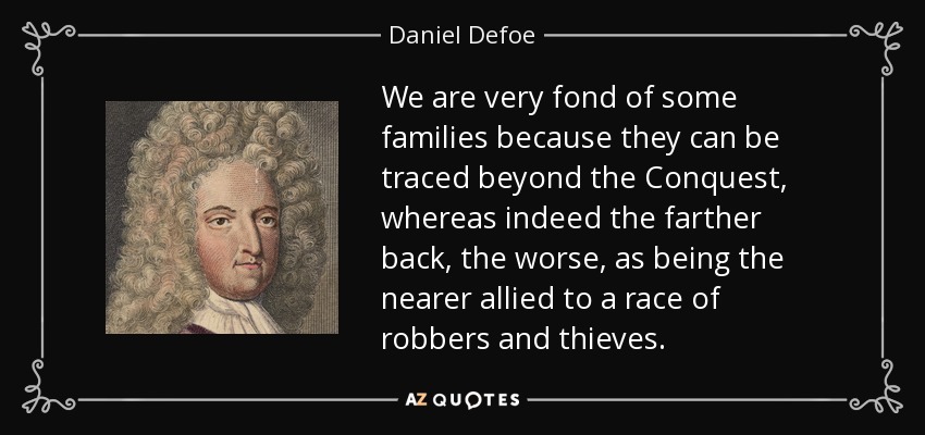 We are very fond of some families because they can be traced beyond the Conquest, whereas indeed the farther back, the worse, as being the nearer allied to a race of robbers and thieves. - Daniel Defoe