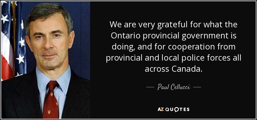 We are very grateful for what the Ontario provincial government is doing, and for cooperation from provincial and local police forces all across Canada. - Paul Cellucci