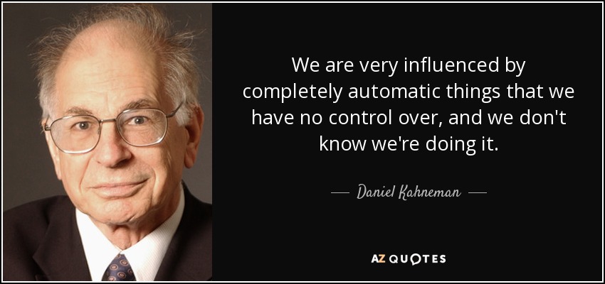 We are very influenced by completely automatic things that we have no control over, and we don't know we're doing it. - Daniel Kahneman
