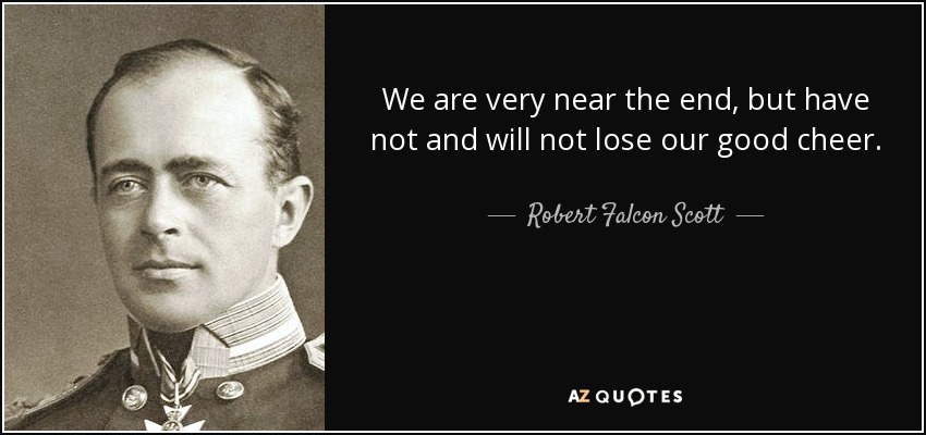 We are very near the end, but have not and will not lose our good cheer. - Robert Falcon Scott