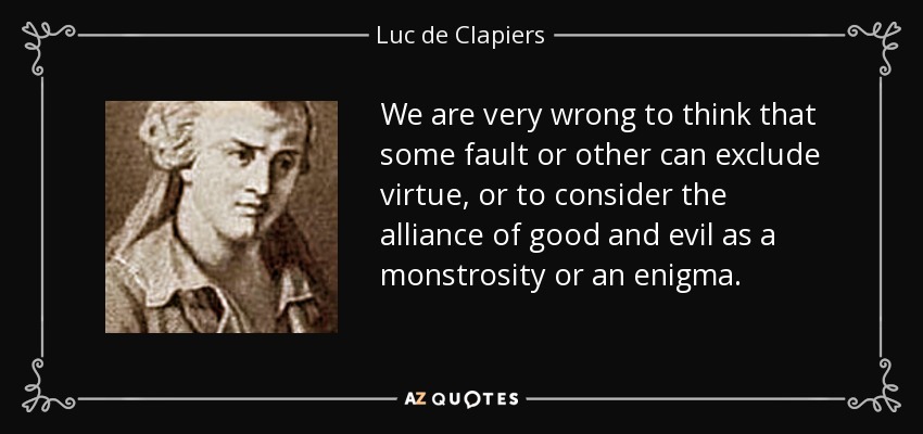 We are very wrong to think that some fault or other can exclude virtue, or to consider the alliance of good and evil as a monstrosity or an enigma. - Luc de Clapiers