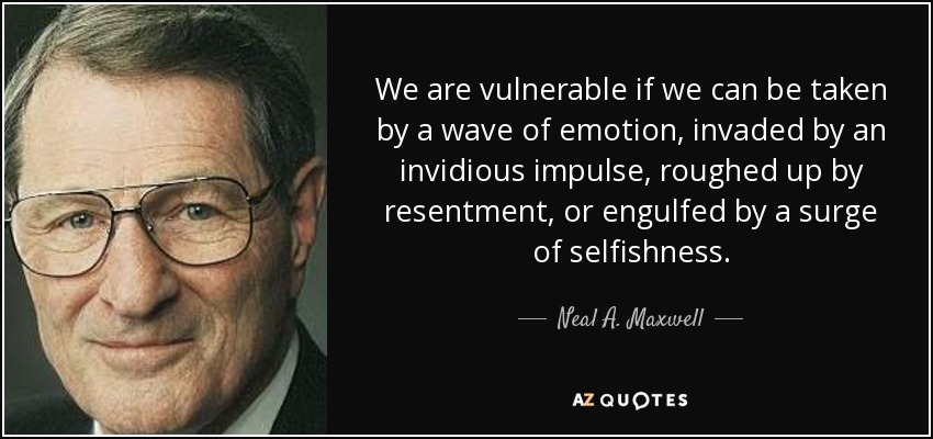 We are vulnerable if we can be taken by a wave of emotion, invaded by an invidious impulse, roughed up by resentment, or engulfed by a surge of selfishness. - Neal A. Maxwell