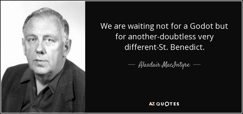 We are waiting not for a Godot but for another-doubtless very different-St. Benedict. - Alasdair MacIntyre