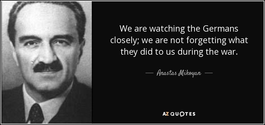 We are watching the Germans closely; we are not forgetting what they did to us during the war. - Anastas Mikoyan