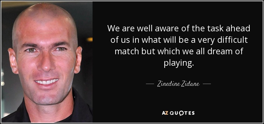 We are well aware of the task ahead of us in what will be a very difficult match but which we all dream of playing. - Zinedine Zidane
