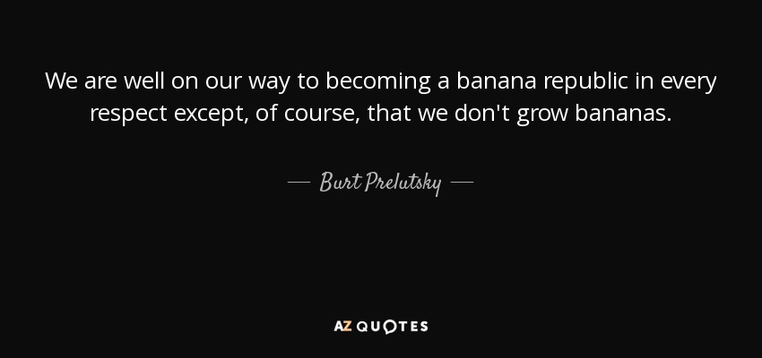 We are well on our way to becoming a banana republic in every respect except, of course, that we don't grow bananas. - Burt Prelutsky