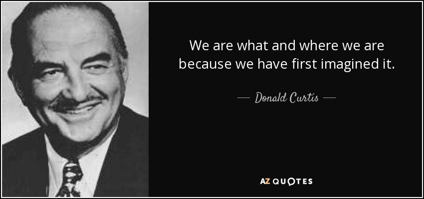 We are what and where we are because we have first imagined it. - Donald Curtis