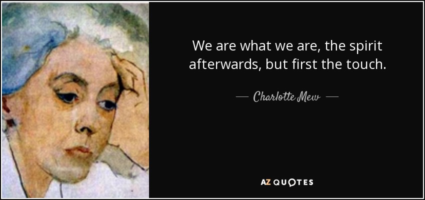 We are what we are, the spirit afterwards, but first the touch. - Charlotte Mew