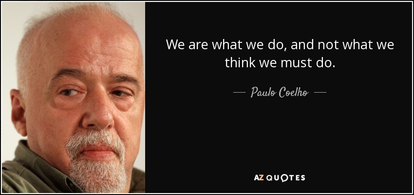 We are what we do, and not what we think we must do. - Paulo Coelho