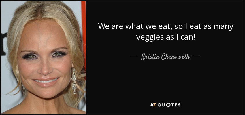 We are what we eat, so I eat as many veggies as I can! - Kristin Chenoweth