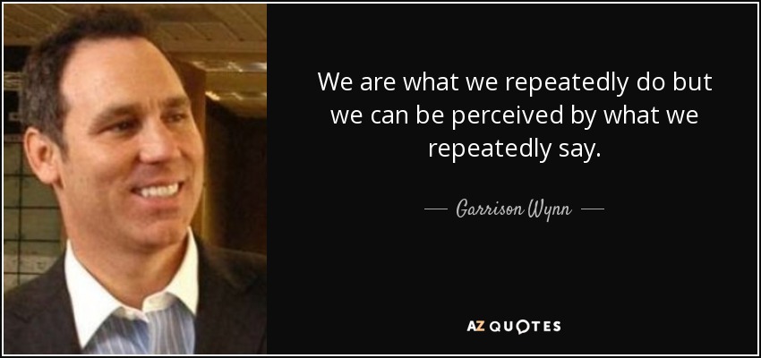 We are what we repeatedly do but we can be perceived by what we repeatedly say. - Garrison Wynn