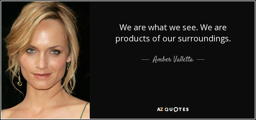 We are what we see. We are products of our surroundings. - Amber Valletta