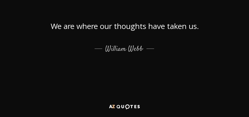 We are where our thoughts have taken us. - William Webb