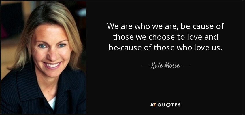 We are who we are, be­cause of those we choose to love and be­cause of those who love us. - Kate Mosse