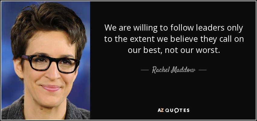 We are willing to follow leaders only to the extent we believe they call on our best, not our worst. - Rachel Maddow