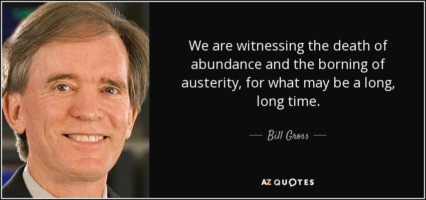 We are witnessing the death of abundance and the borning of austerity, for what may be a long, long time. - Bill Gross