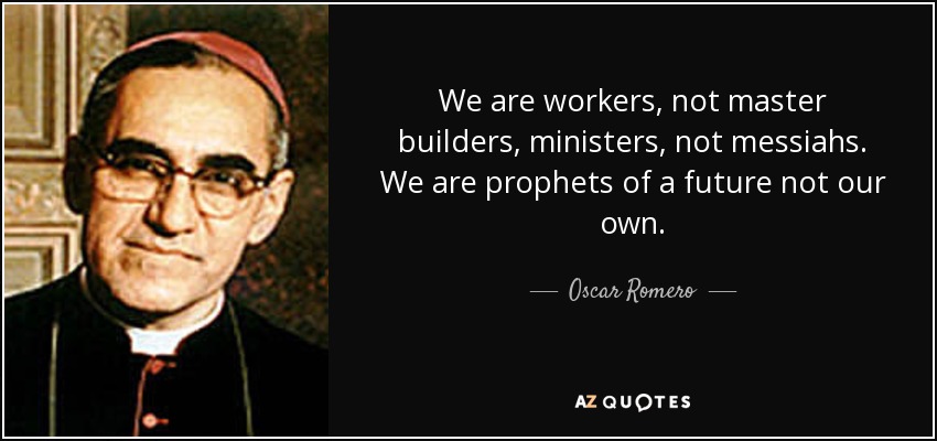 We are workers, not master builders, ministers, not messiahs. We are prophets of a future not our own. - Oscar Romero