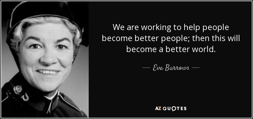 We are working to help people become better people; then this will become a better world. - Eva Burrows