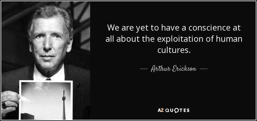 We are yet to have a conscience at all about the exploitation of human cultures. - Arthur Erickson