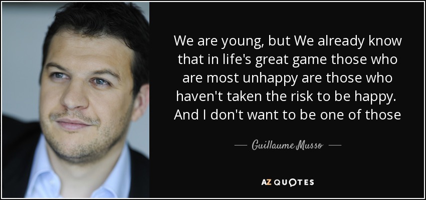 We are young, but We already know that in life's great game those who are most unhappy are those who haven't taken the risk to be happy. And I don't want to be one of those - Guillaume Musso