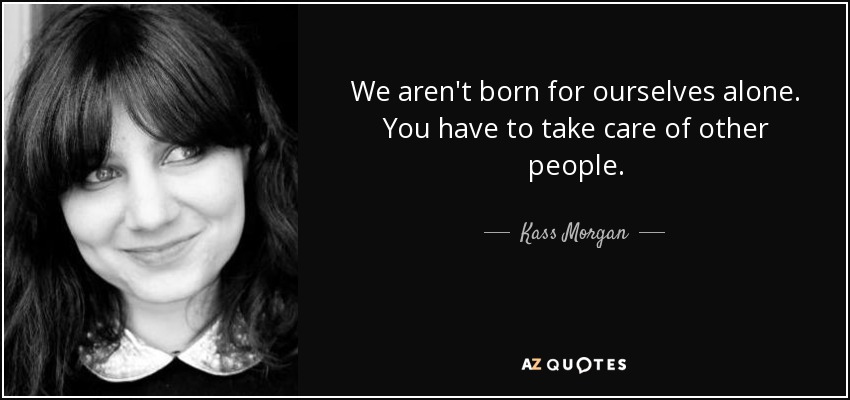 We aren't born for ourselves alone. You have to take care of other people. - Kass Morgan