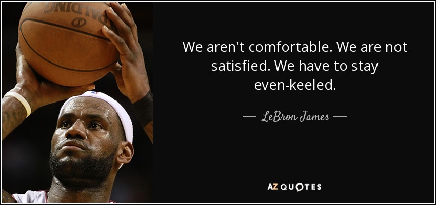 We aren't comfortable. We are not satisfied. We have to stay even-keeled. - LeBron James