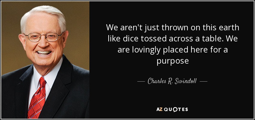 We aren't just thrown on this earth like dice tossed across a table. We are lovingly placed here for a purpose - Charles R. Swindoll