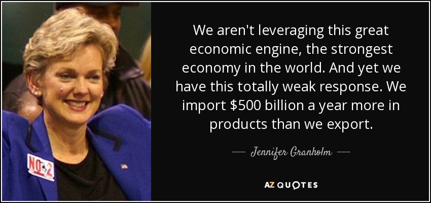 We aren't leveraging this great economic engine, the strongest economy in the world. And yet we have this totally weak response. We import $500 billion a year more in products than we export. - Jennifer Granholm