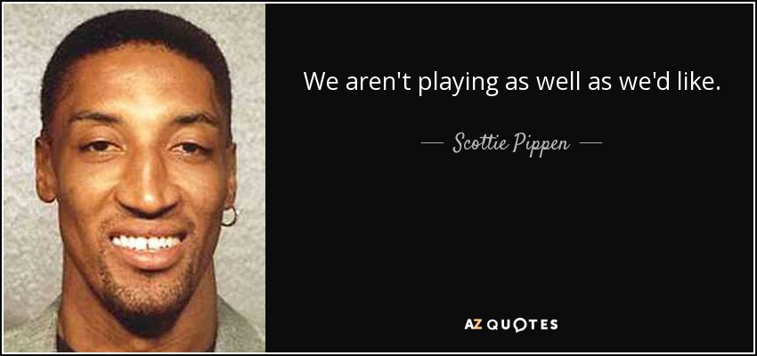 We aren't playing as well as we'd like. - Scottie Pippen