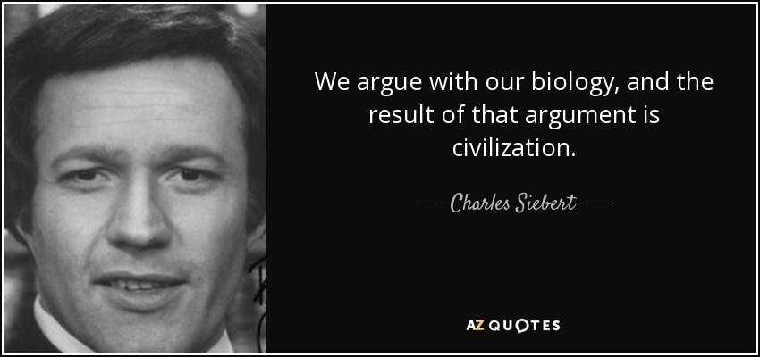We argue with our biology, and the result of that argument is civilization. - Charles Siebert