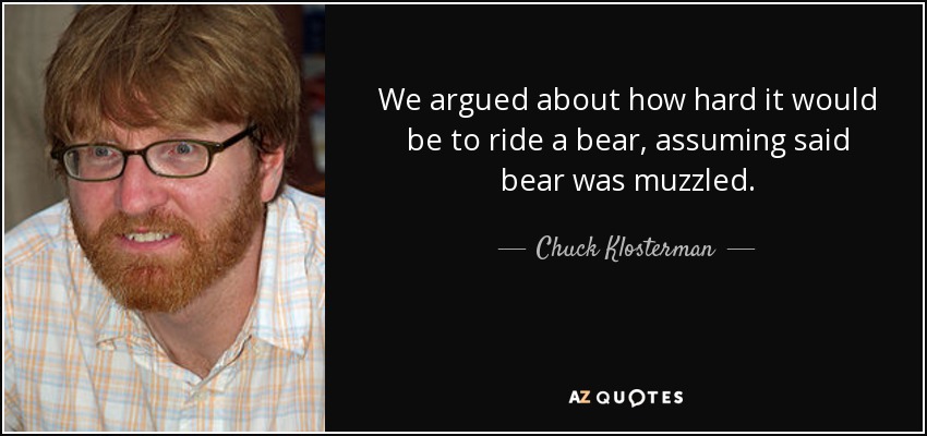 We argued about how hard it would be to ride a bear, assuming said bear was muzzled. - Chuck Klosterman