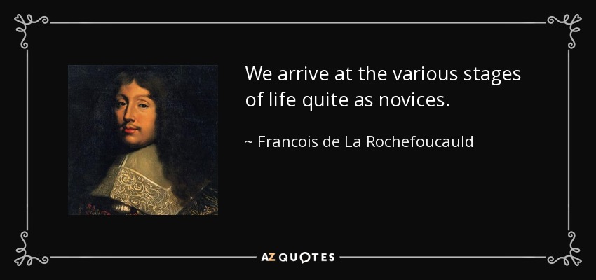 We arrive at the various stages of life quite as novices. - Francois de La Rochefoucauld