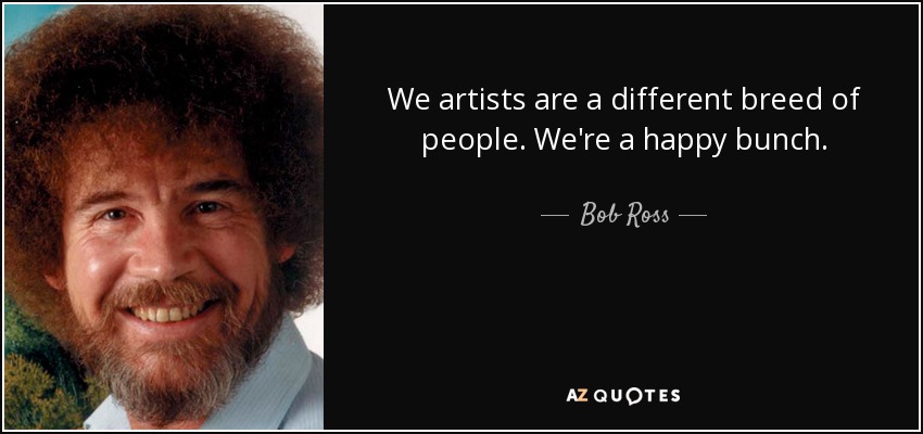 We artists are a different breed of people. We're a happy bunch. - Bob Ross