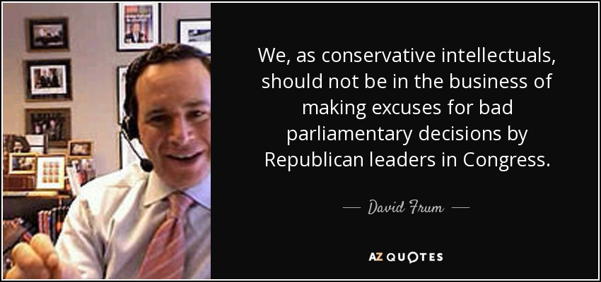 We, as conservative intellectuals, should not be in the business of making excuses for bad parliamentary decisions by Republican leaders in Congress. - David Frum